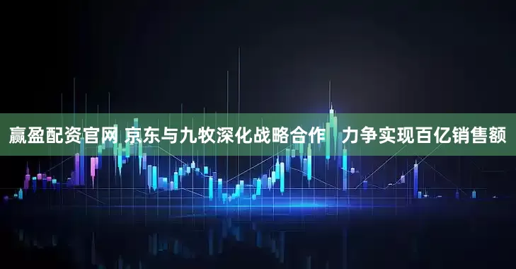赢盈配资官网 京东与九牧深化战略合作   力争实现百亿销售额
