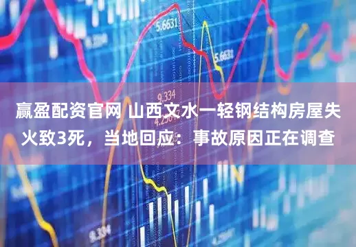 赢盈配资官网 山西文水一轻钢结构房屋失火致3死，当地回应：事故原因正在调查