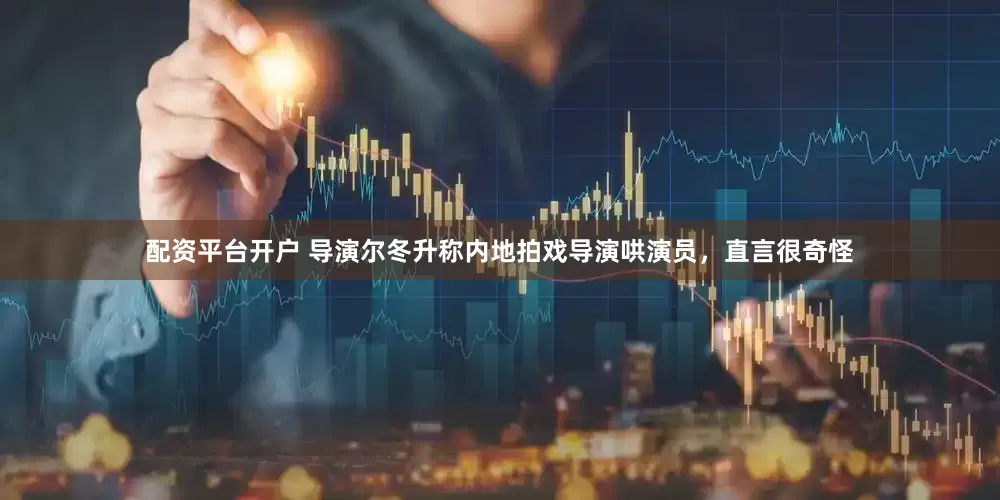 配资平台开户 导演尔冬升称内地拍戏导演哄演员，直言很奇怪