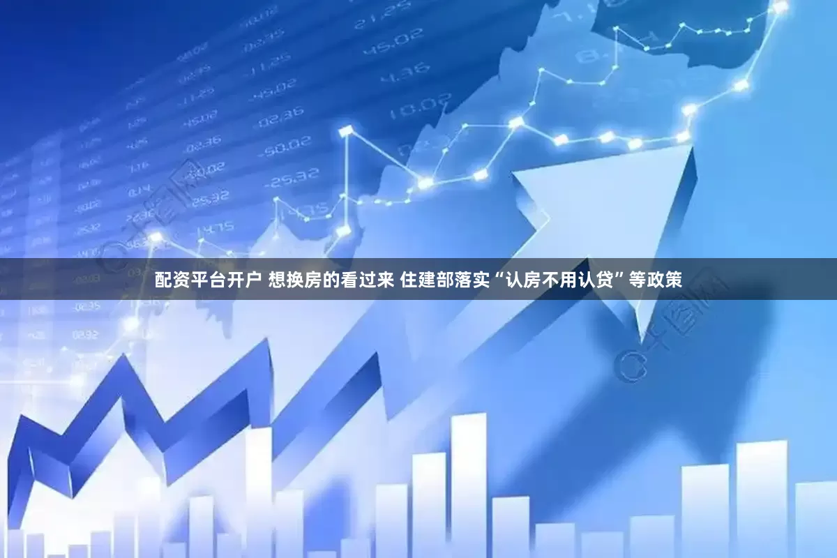 配资平台开户 想换房的看过来 住建部落实“认房不用认贷”等政策