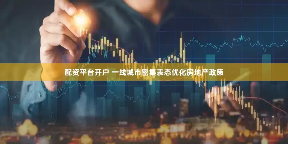 配资平台开户 一线城市密集表态优化房地产政策