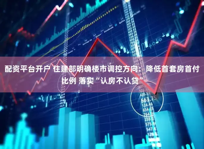 配资平台开户 住建部明确楼市调控方向：降低首套房首付比例 落实“认房不认贷”
