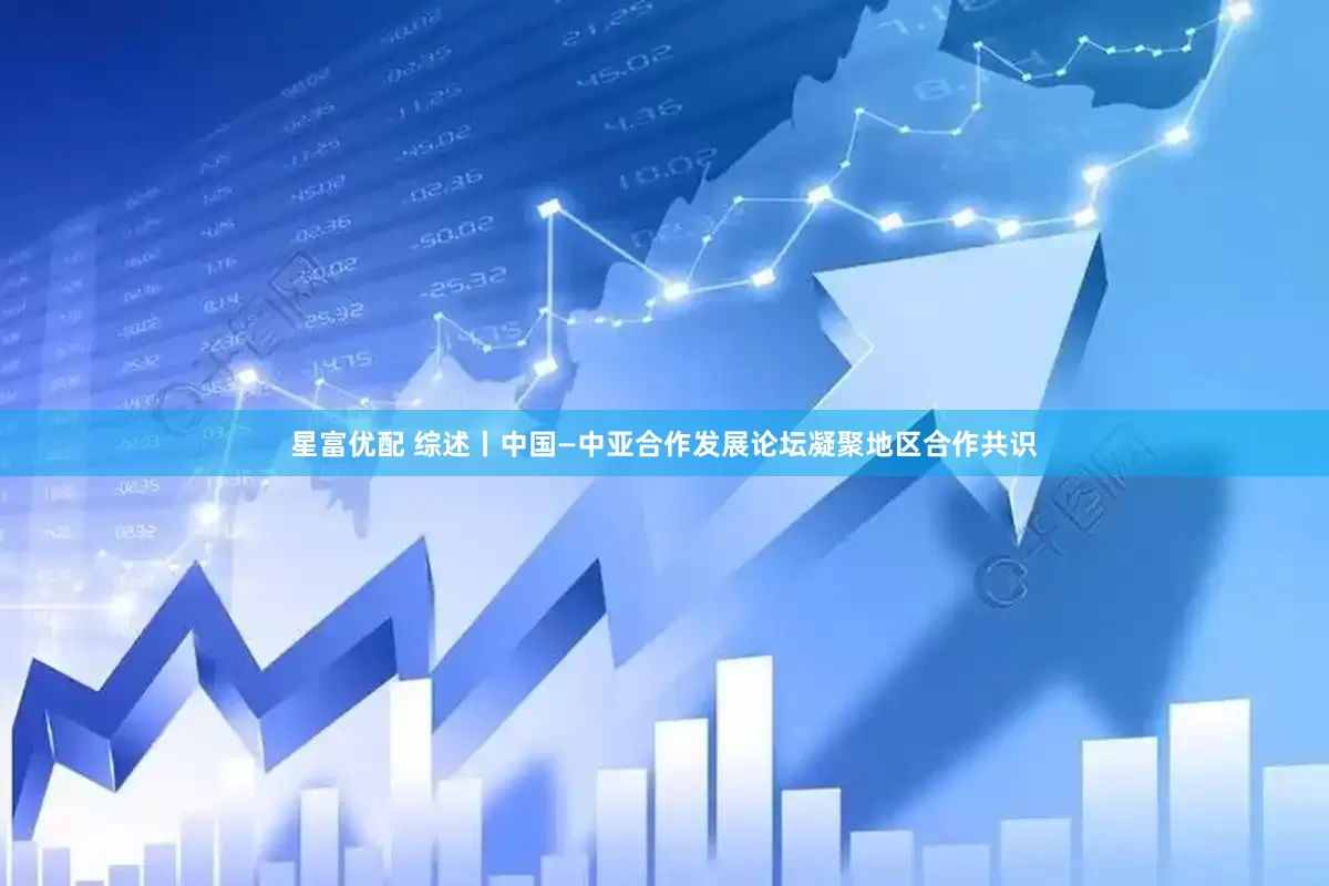 星富优配 综述丨中国—中亚合作发展论坛凝聚地区合作共识