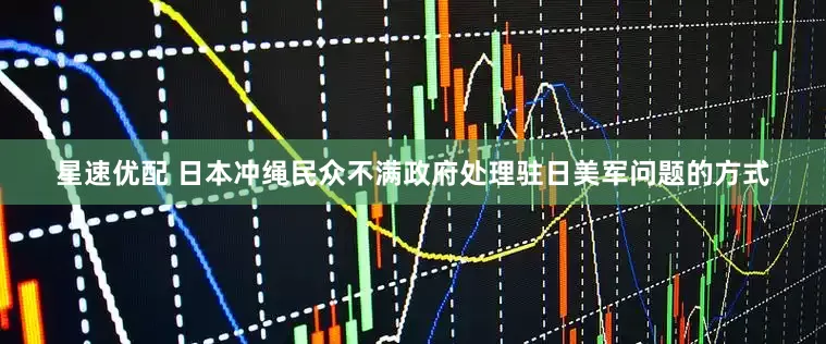 星速优配 日本冲绳民众不满政府处理驻日美军问题的方式