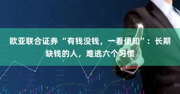 欧亚联合证券 “有钱没钱，一看便知”：长期缺钱的人，难逃六个习惯