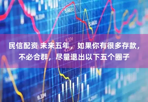 民信配资 未来五年，如果你有很多存款，不必合群，尽量退出以下五个圈子