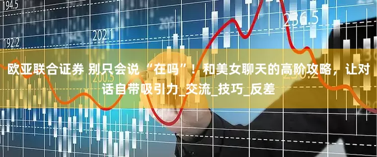 欧亚联合证券 别只会说 “在吗”！和美女聊天的高阶攻略，让对话自带吸引力_交流_技巧_反差