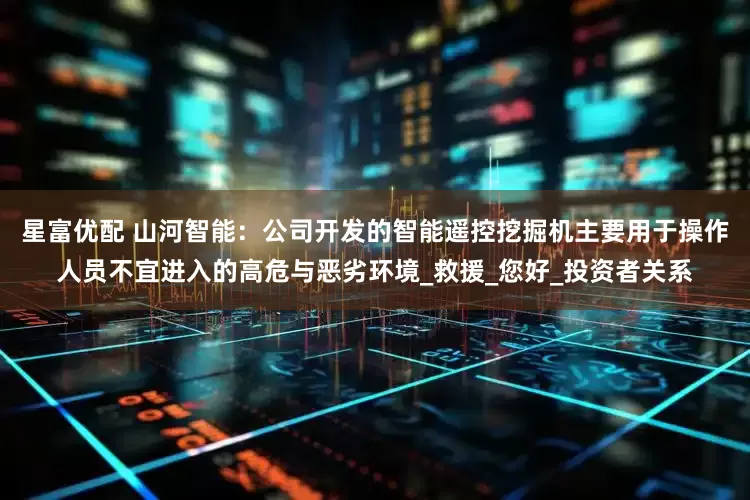 星富优配 山河智能：公司开发的智能遥控挖掘机主要用于操作人员不宜进入的高危与恶劣环境_救援_您好_投资者关系