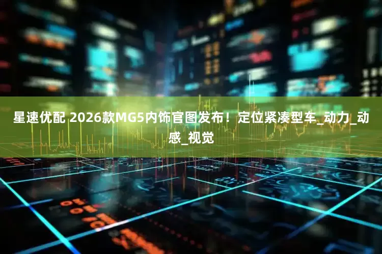 星速优配 2026款MG5内饰官图发布！定位紧凑型车_动力_动感_视觉
