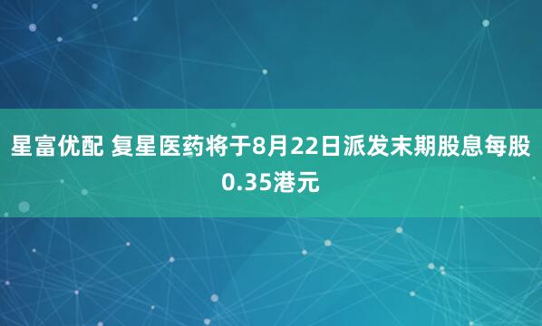 星富优配 复星医药将于8月22日派发末期股息每股0.35港元
