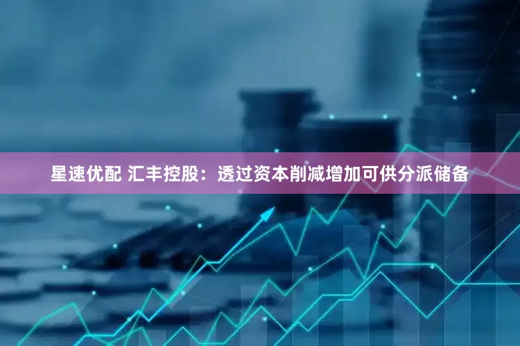 星速优配 汇丰控股：透过资本削减增加可供分派储备