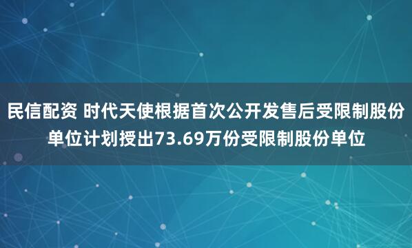 民信配资 时代天使根据首次公开发售后受限制股份单位计划授出73.69万份受限制股份单位