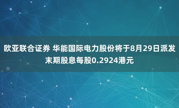 欧亚联合证券 华能国际电力股份将于8月29日派发末期股息每股0.2924港元