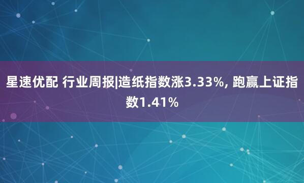 星速优配 行业周报|造纸指数涨3.33%, 跑赢上证指数1.41%