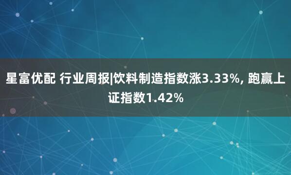 星富优配 行业周报|饮料制造指数涨3.33%, 跑赢上证指数1.42%