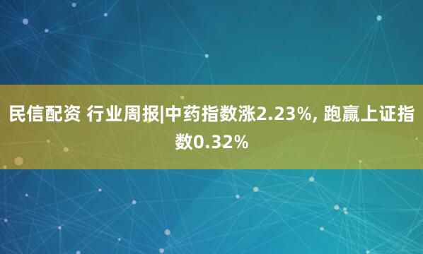 民信配资 行业周报|中药指数涨2.23%, 跑赢上证指数0.32%
