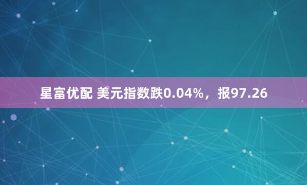 星富优配 美元指数跌0.04%，报97.26