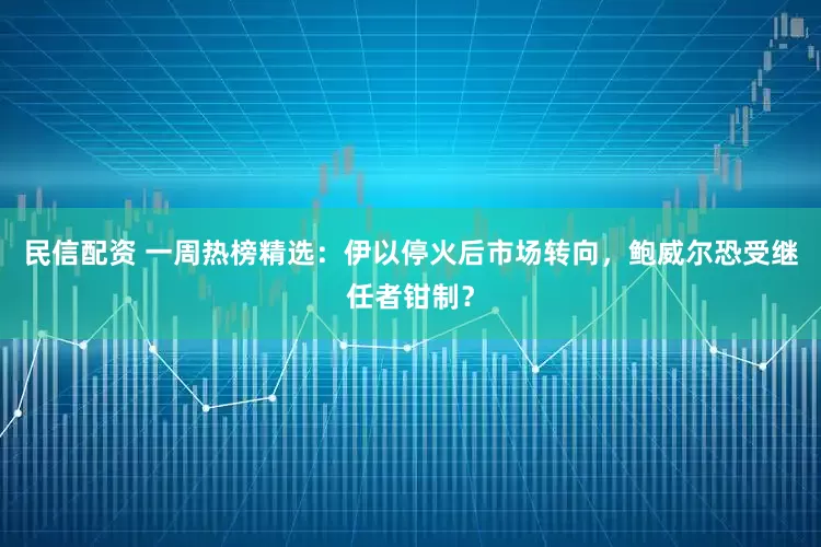 民信配资 一周热榜精选：伊以停火后市场转向，鲍威尔恐受继任者钳制？