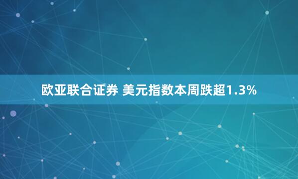 欧亚联合证券 美元指数本周跌超1.3%