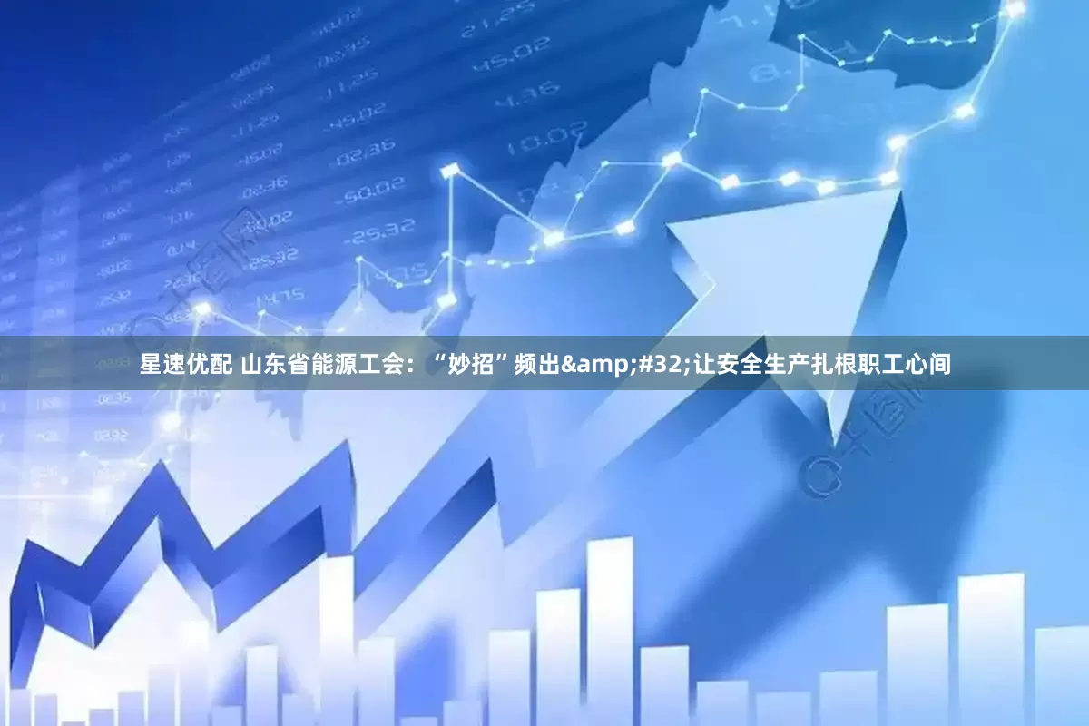 星速优配 山东省能源工会：“妙招”频出&#32;让安全生产扎根职工心间
