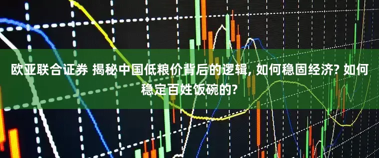 欧亚联合证券 揭秘中国低粮价背后的逻辑, 如何稳固经济? 如何稳定百姓饭碗的?