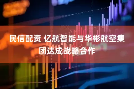 民信配资 亿航智能与华彬航空集团达成战略合作