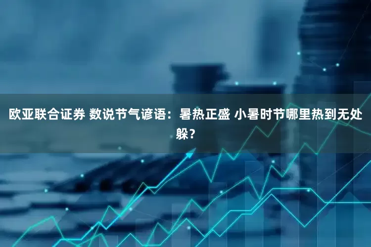 欧亚联合证券 数说节气谚语：暑热正盛 小暑时节哪里热到无处躲？