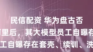 民信配资 华为盘古否认抄袭阿里后，其大模型员工自曝存在套壳、续训、洗水印
