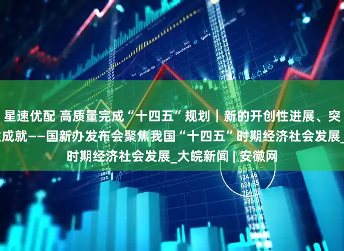 星速优配 高质量完成“十四五”规划｜新的开创性进展、突破性变革、历史性成就——国新办发布会聚焦我国“十四五”时期经济社会发展_大皖新闻 | 安徽网