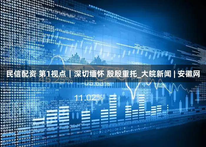 民信配资 第1视点｜深切缅怀 殷殷重托_大皖新闻 | 安徽网