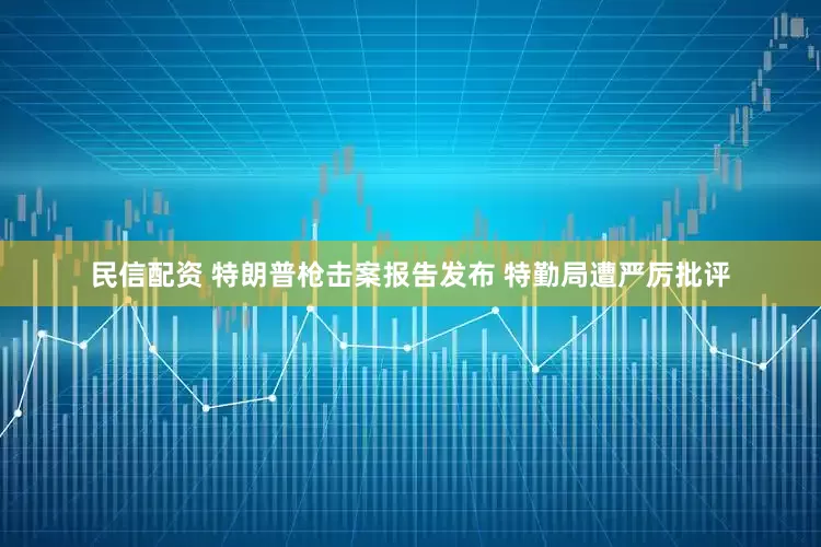民信配资 特朗普枪击案报告发布 特勤局遭严厉批评