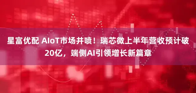 星富优配 AIoT市场井喷！瑞芯微上半年营收预计破20亿，端侧AI引领增长新篇章