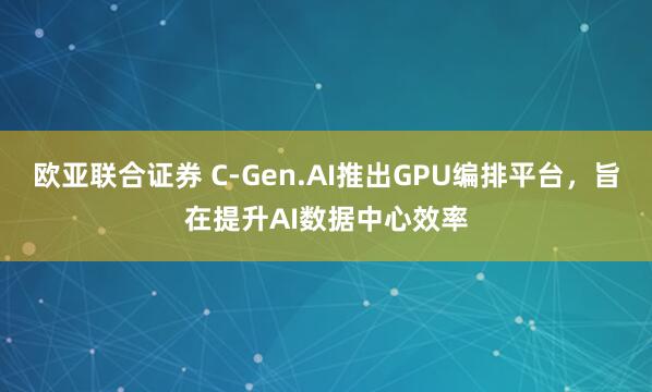欧亚联合证券 C-Gen.AI推出GPU编排平台，旨在提升AI数据中心效率