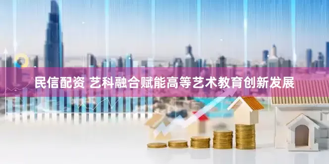 民信配资 艺科融合赋能高等艺术教育创新发展