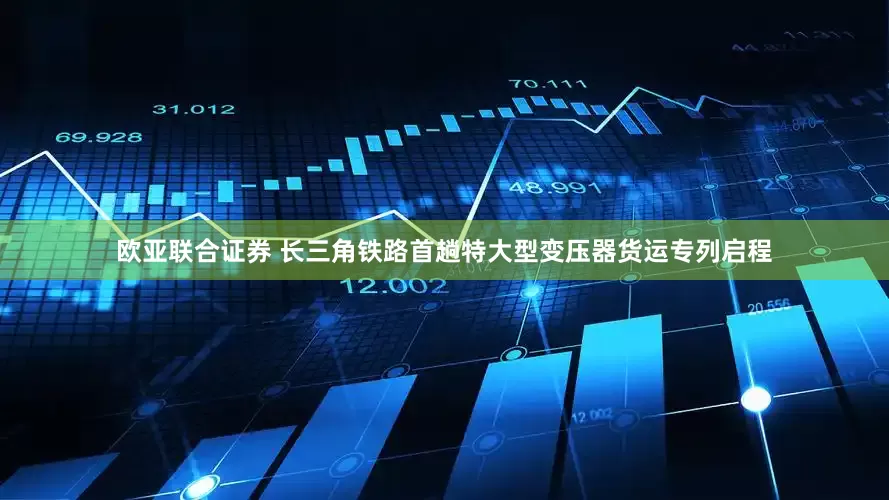 欧亚联合证券 长三角铁路首趟特大型变压器货运专列启程