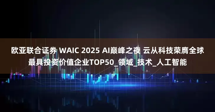 欧亚联合证券 WAIC 2025 AI巅峰之夜 云从科技荣膺全球最具投资价值企业TOP50_领域_技术_人工智能