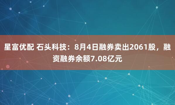 星富优配 石头科技：8月4日融券卖出2061股，融资融券余额7.08亿元