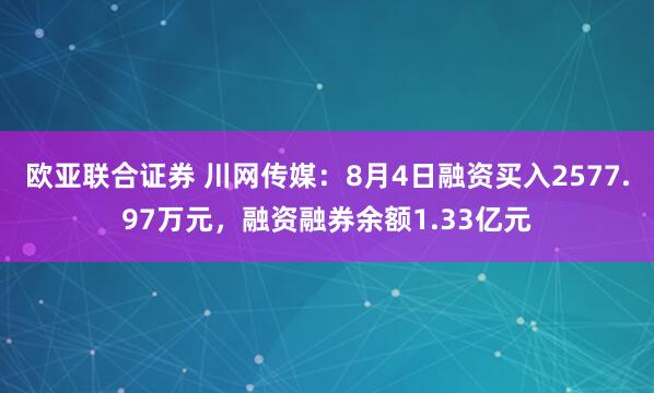欧亚联合证券 川网传媒：8月4日融资买入2577.97万元，融资融券余额1.33亿元
