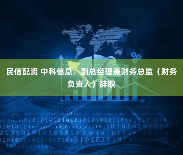 民信配资 中科信息：副总经理兼财务总监（财务负责人）辞职