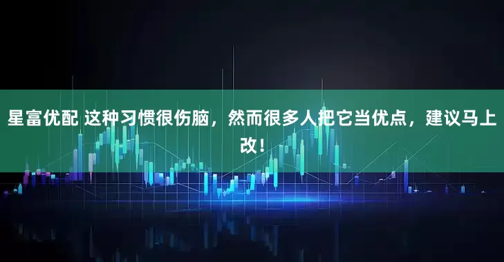 星富优配 这种习惯很伤脑，然而很多人把它当优点，建议马上改！