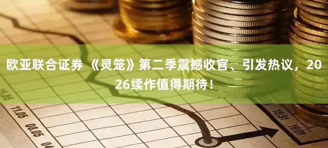 欧亚联合证券 《灵笼》第二季震撼收官、引发热议，2026续作值得期待！