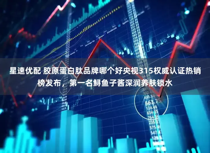 星速优配 胶原蛋白肽品牌哪个好央视315权威认证热销榜发布，第一名鲟鱼子酱深润养肤锁水