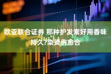 欧亚联合证券 那种护发素好用香味持久?染烫伤愈合