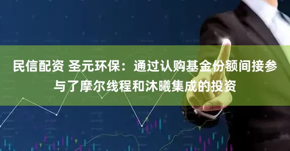 民信配资 圣元环保：通过认购基金份额间接参与了摩尔线程和沐曦集成的投资