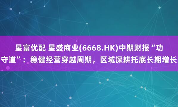 星富优配 星盛商业(6668.HK)中期财报“功守道”：稳健经营穿越周期，区域深耕托底长期增长