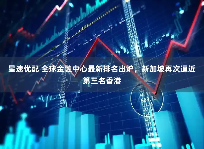 星速优配 全球金融中心最新排名出炉，新加坡再次逼近第三名香港