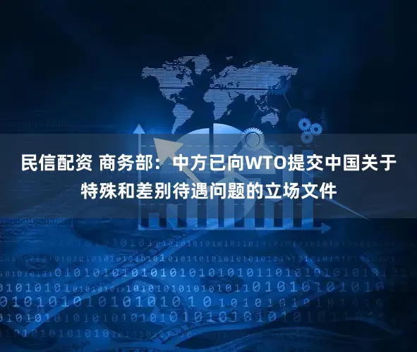 民信配资 商务部：中方已向WTO提交中国关于特殊和差别待遇问题的立场文件