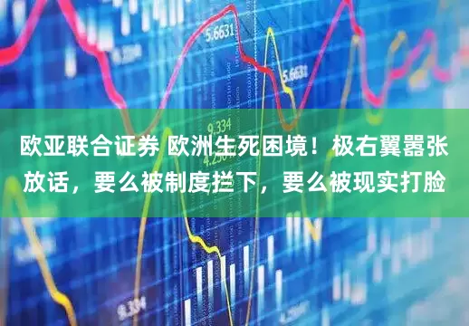 欧亚联合证券 欧洲生死困境！极右翼嚣张放话，要么被制度拦下，要么被现实打脸